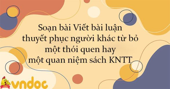 Soạn bài Viết bài luận thuyết phục người khác từ bỏ một thói quen hay một quan niệm sách KNTT