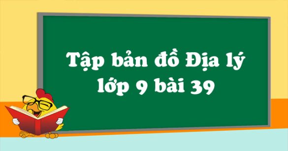 Tập bản đồ Địa lý lớp 9 bài 39