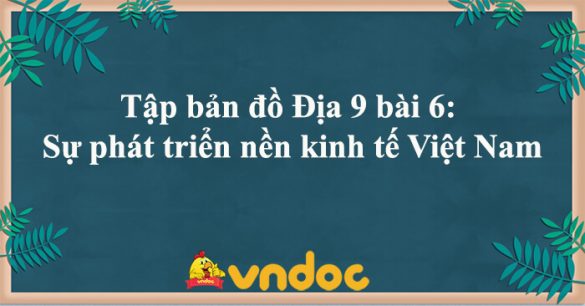 Tập bản đồ Địa 9 bài 6: Sự phát triển nền kinh tế Việt Nam