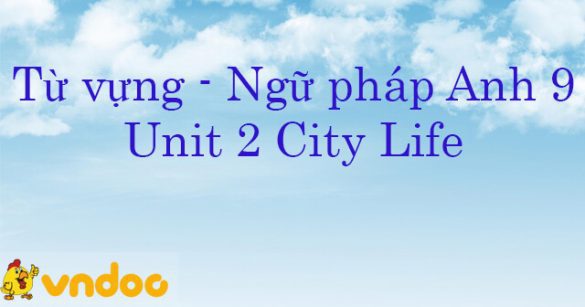 Từ vựng - Ngữ pháp Tiếng Anh lớp 9 Unit 2 City Life