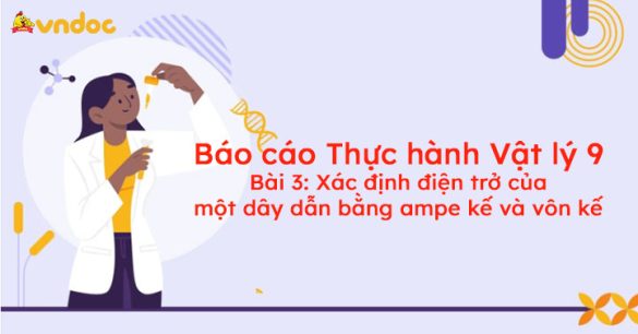 Báo cáo Thực hành Vật lý 9 Bài 3: Xác định điện trở của một dây dẫn bằng ampe kế và vôn kế