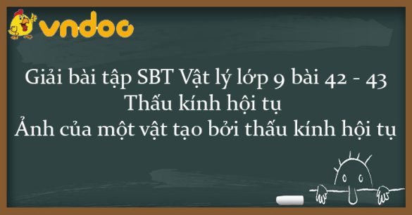 Giải SBT Vật lý 9 bài 42 - 43: Thấu kính hội tụ - Ảnh của một vật tạo bởi thấu kính hội tụ