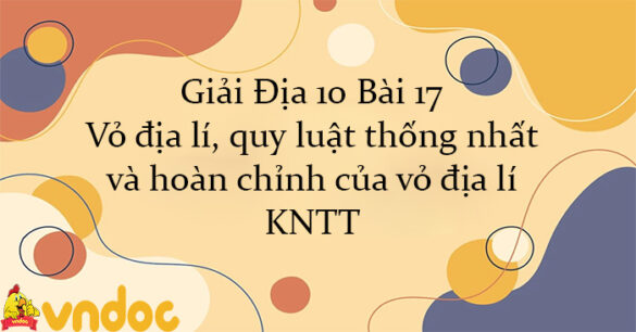 Giải Địa 10 Bài 17: Vỏ địa lí, quy luật thống nhất và hoàn chỉnh của vỏ địa lí KNTT