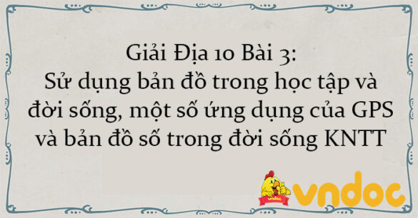 Giải Địa 10 Bài 3: Sử dụng bản đồ trong học tập và đời sống, một số ứng dụng của GPS và bản đồ số trong đời sống KNTT