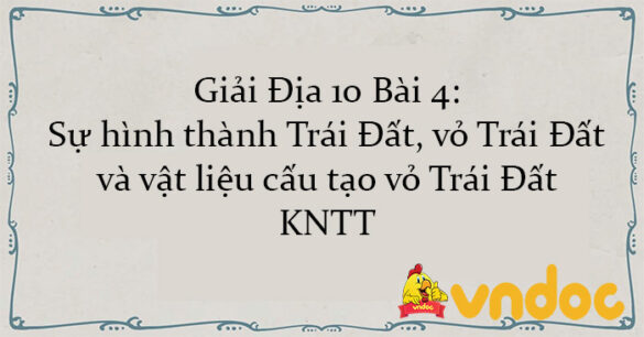 Giải Địa 10 Bài 4: Sự hình thành Trái Đất, vỏ Trái Đất và vật liệu cấu tạo vỏ Trái Đất KNTT