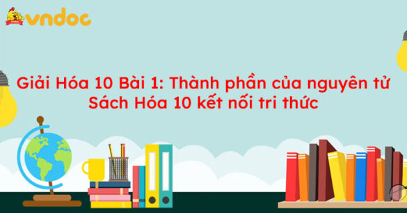 Giải Hóa 10 Bài 1 Thành phần của nguyên tử Sách Kết nối tri thức