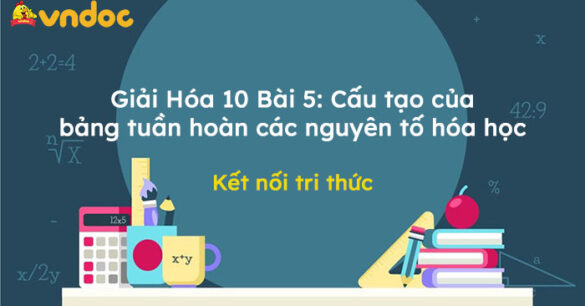 Giải Hóa 10 Bài 5: Cấu tạo của bảng tuần hoàn các nguyên tố hóa học KNTT