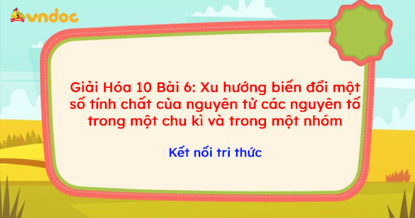 Giải Hóa 10 Bài 6: Xu hướng biến đổi một số tính chất của nguyên tử các nguyên tố trong một chu kì và trong một nhóm KNTT