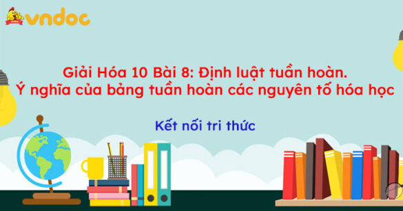 Giải Hóa 10 Bài 8: Định luật tuần hoàn. Ý nghĩa của bảng tuần hoàn các nguyên tố hóa học Kết nối tri thức