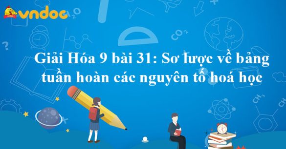 Giải Hóa 9 bài 31: Sơ lược về bảng tuần hoàn các nguyên tố hoá học