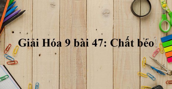 Giải Hóa 9 bài 47: Chất béo