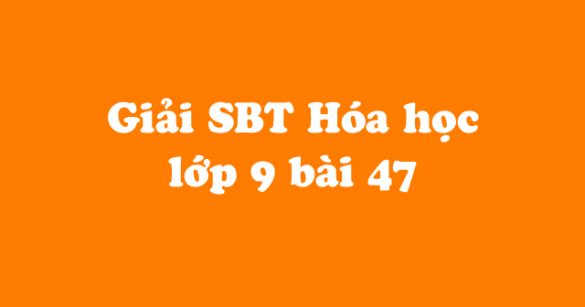 Giải Sách bài tập Hóa học 9 bài 47