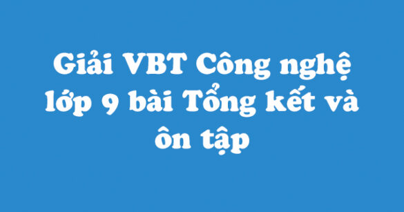 Giải vở bài tập Công nghệ 9 bài: Tổng kết và ôn tập