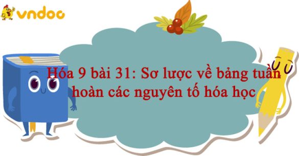 Hóa 9 bài 31: Sơ lược về bảng tuần hoàn các nguyên tố hóa học