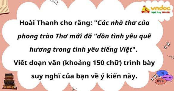 Viết đoạn văn (khoảng 150 chữ) trình bày suy nghĩ về ý kiến của Hoài Thanh: Các nhà thơ của phong trào Thơ mới đã "dồn tình yêu quê hương trong tình yêu tiếng Việt"