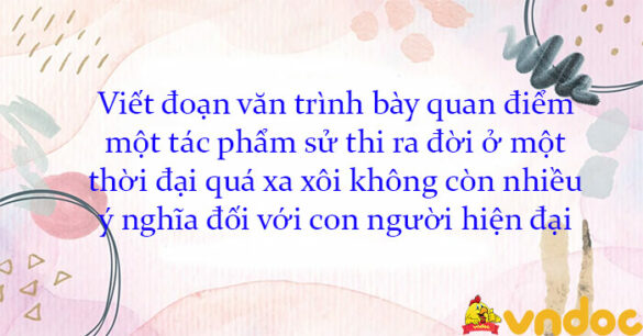 Viết đoạn văn trình bày quan điểm một tác phẩm sử thi ra đời ở một thời đại quá xa xôi không còn nhiều ý nghĩa đối với con người hiện đại