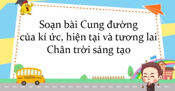 Soạn bài Cung đường của kí ức, hiện tại và tương lai Chân trời sáng tạo