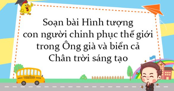 Soạn bài Hình tượng con người chinh phục thế giới trong "Ông già và biển cả" Chân trời sáng tạo