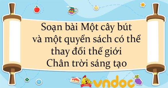 Soạn bài Một cây bút và một quyển sách có thể thay đổi thế giới Chân trời sáng tạo