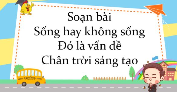 Soạn bài Sống hay không sống - Đó là vấn đề Chân trời sáng tạo