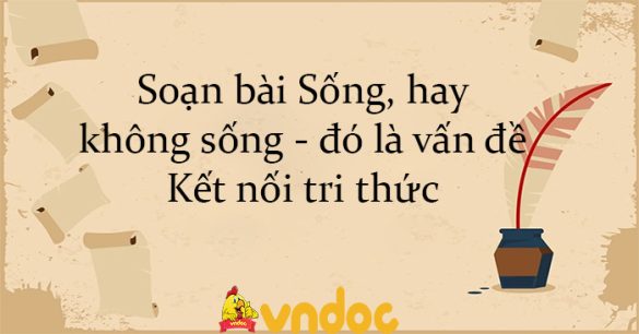 Soạn bài Sống, hay không sống - đó là vấn đề Kết nối tri thức