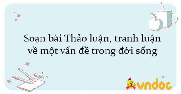 Soạn bài Thảo luận, tranh luận về một vấn đề trong đời sống Kết nối tri thức