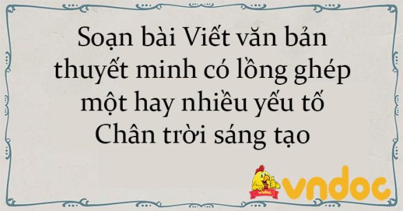 Soạn bài Viết văn bản thuyết minh có lồng ghép một hay nhiều yếu tố như miêu tả, tự sự, biểu cảm, nghị luận Chân trời sáng tạo