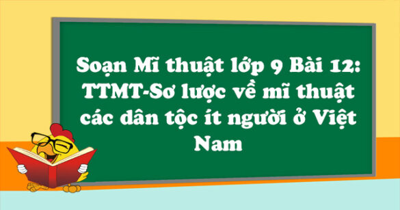 Soạn Mĩ thuật lớp 9 Bài 12: TTMT - Sơ lược về mĩ thuật các dân tộc ít người ở Việt Nam