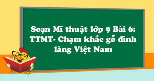 Soạn Mĩ thuật lớp 9 Bài 6: TTMT- Chạm khắc gỗ đình làng Việt Nam