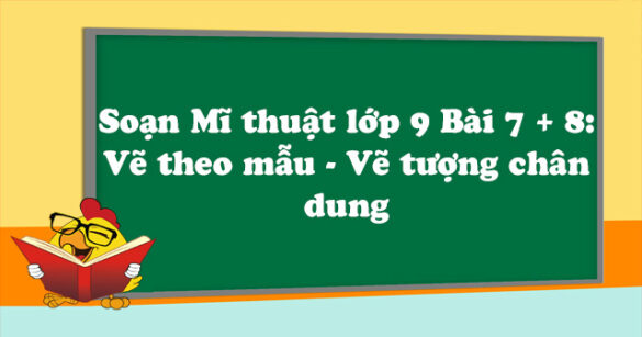 Soạn Mĩ thuật lớp 9 Bài 7 + 8: Vẽ theo mẫu - Vẽ tượng chân dung