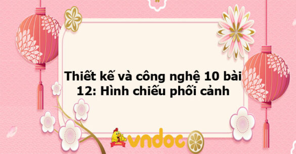 Thiết kế và công nghệ 10 bài 12: Hình chiếu phối cảnh KNTT