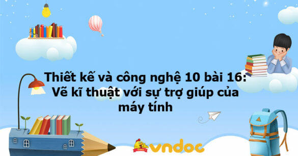 Thiết kế và công nghệ 10 bài 17: Khái quát về thiết kế kỹ thuật KNTT