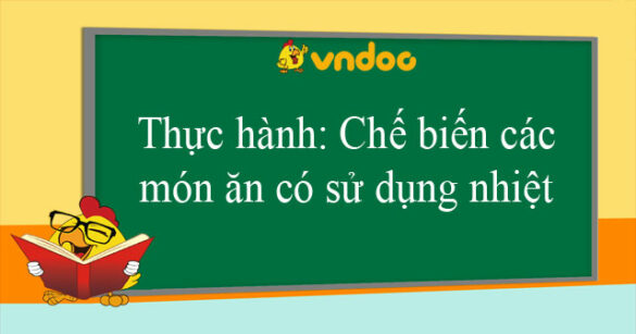 Thực hành: Chế biến các món ăn có sử dụng nhiệt