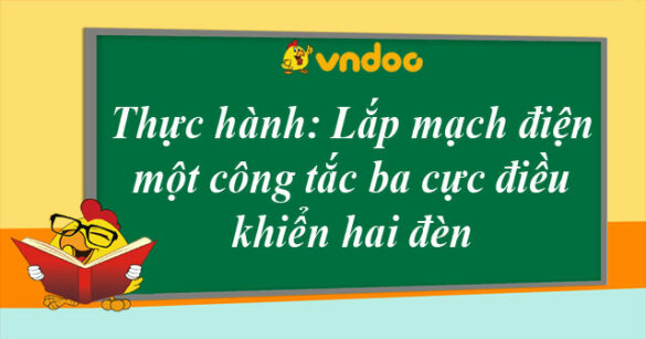 Thực hành: Lắp mạch điện một công tắc ba cực điều khiển hai đèn