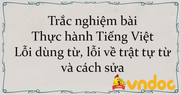 Trắc nghiệm bài Thực hành Tiếng Việt: Lỗi dùng từ, lỗi về trật tự từ và cách sửa