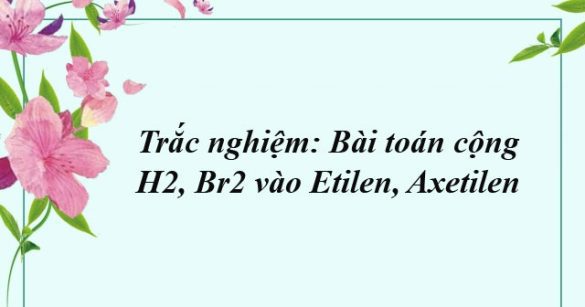 Trắc nghiệm: Bài toán cộng H2, Br2 vào Etilen, Axetilen