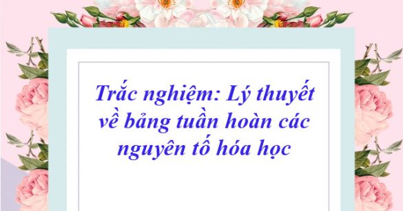 Trắc nghiệm: Lý thuyết về bảng tuần hoàn các nguyên tố hóa học