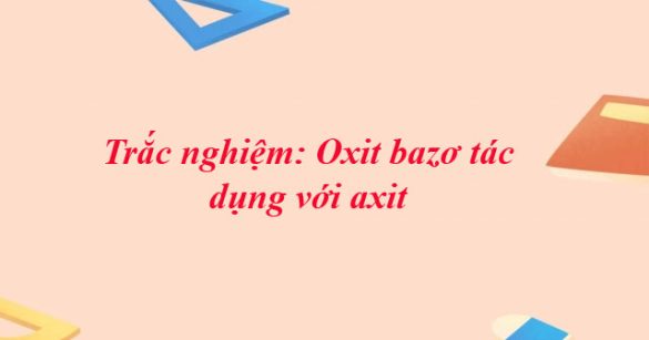 Trắc nghiệm: Oxit bazơ tác dụng với axit