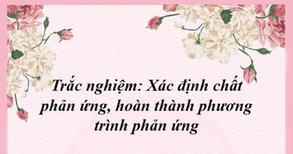 Trắc nghiệm: Xác định chất phản ứng, hoàn thành phương trình phản ứng