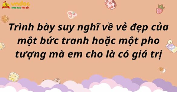 Trình bày suy nghĩ của em về vẻ đẹp của một bức tranh hoặc một pho tượng mà em cho là có giá trị