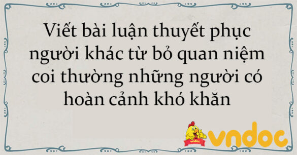 Viết bài luận thuyết phục người khác từ bỏ quan niệm coi thường những người có hoàn cảnh khó khăn