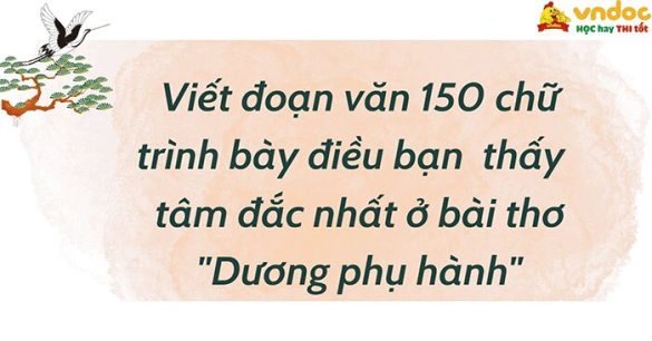 Viết đoạn văn 150 chữ trình bày điều bạn thấy tâm đắc nhất ở bài thơ "Dương phụ hành"