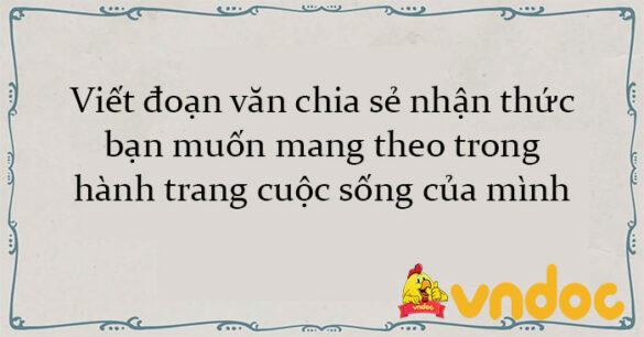 Viết đoạn văn chia sẻ nhận thức bạn muốn mang theo trong hành trang cuộc sống của mình