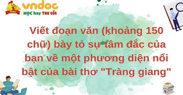 Viết đoạn văn (khoảng 150 chữ) bày tỏ sự tâm đắc của bạn về một phương diện nổi bật của bài thơ “Tràng giang”