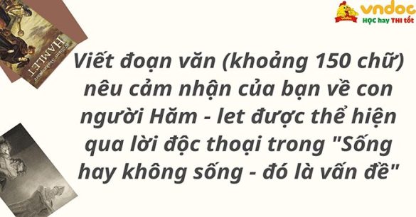 Viết đoạn văn (khoảng 150 chữ) nêu cảm nhận của bạn về con người Hăm - let được thể hiện qua lời độc thoại trong "Sống hay không sống - đó là vấn đề"