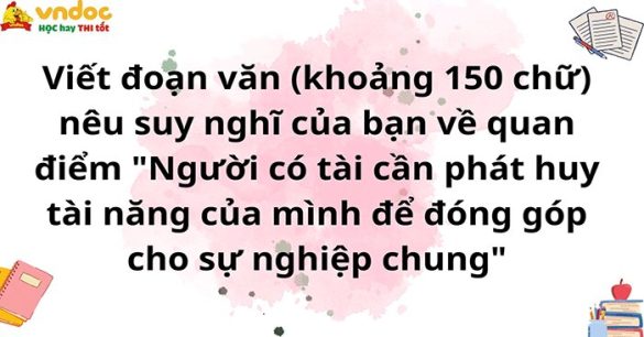 Viết đoạn văn (khoảng 150 chữ) nêu suy nghĩ của bạn về quan điểm "Người có tài cần phát huy tài năng của mình để đóng góp cho sự nghiệp chung"