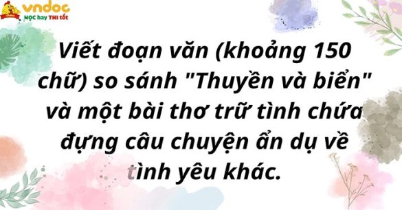 Viết đoạn văn (khoảng 150 chữ) so sánh "Thuyền và biển" và một bài thơ trữ tình khác chứa đựng câu chuyện ẩn dụ về tình yêu