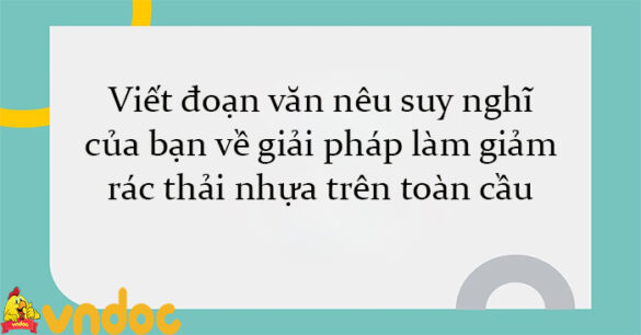 Viết đoạn văn nêu suy nghĩ của bạn về giải pháp làm giảm rác thải nhựa trên toàn cầu