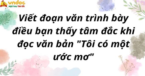 Viết đoạn văn trình bày điều bạn thấy tâm đắc khi đọc văn bản "Tôi có một ước mơ"