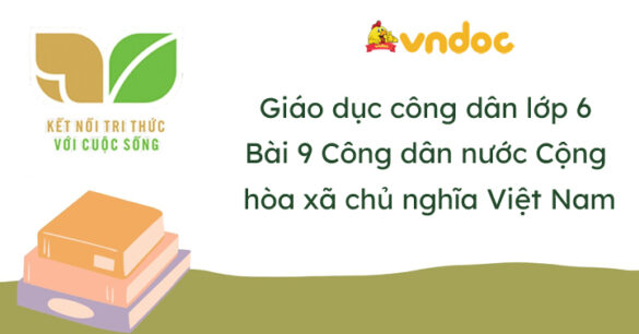 Giáo dục công dân 6 Bài 9 Công dân nước Cộng hòa xã hội chủ nghĩa Việt Nam